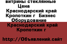 витрины стеклянные › Цена ­ 5 000 - Краснодарский край, Кропоткин г. Бизнес » Оборудование   . Краснодарский край,Кропоткин г.